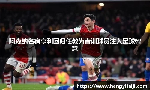 阿森纳名宿亨利回归任教为青训球员注入足球智慧