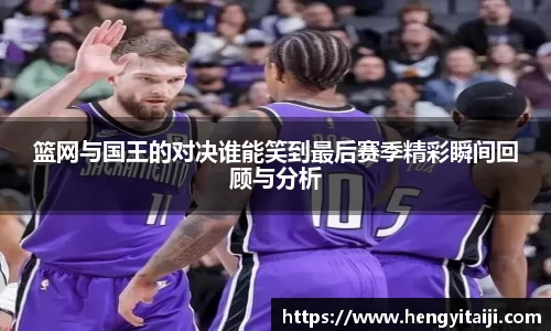 篮网与国王的对决谁能笑到最后赛季精彩瞬间回顾与分析
